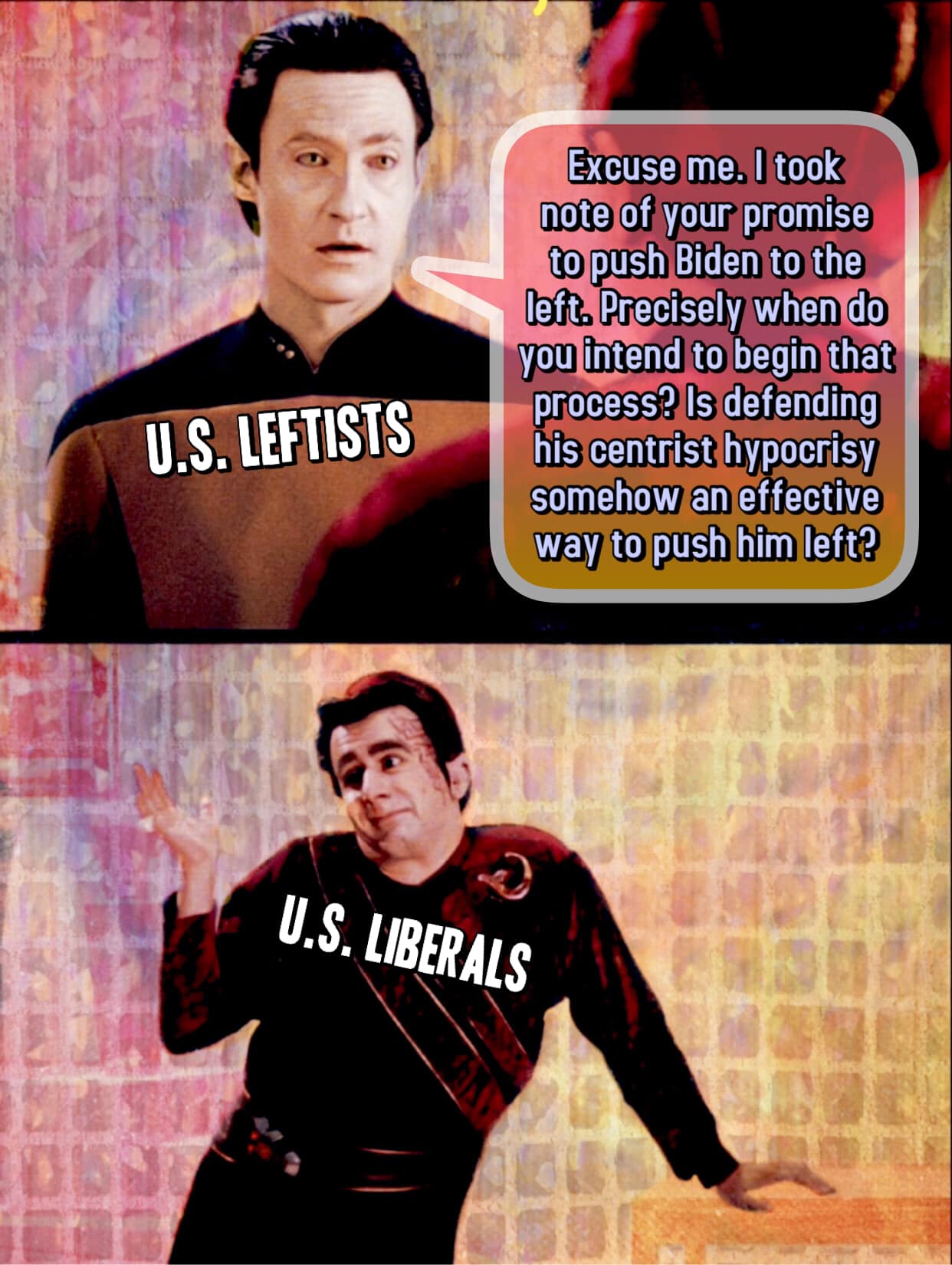 The meme is a humorous exchange between two characters, one labeled "U.S. Leftists" and the other labeled "U.S. Liberals". The "U.S. Leftists" character says "Excuse me, I took note of your promise to push Biden to the left. Precisely when do you intend to begin that process? Is defending his centrist hypocrisy somehow an effective way to push him left?" The "U.S. Liberals" character responds with a dismissive and sarcastic tone, implying that the leftists' expectations are unrealistic and that the left's frustration with Biden's centrist policies is a "defining characteristic" of their "leftist" identity.