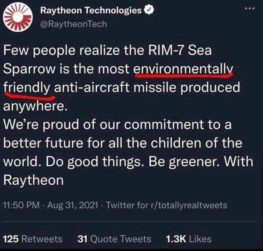The meme is a screenshot of a tweet from the Twitter account of a company called Raytheon, which is a manufacturer of military technology. The tweet reads: "Few people realize the RIM-7 Sea Sparrow is the most environmentally friendly anti-aircraft missile produced anywhere." The tweet is ironic and humorous, as it is unlikely that a company known for making military equipment would also be concerned about the environment.