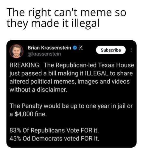 This meme is a satirical commentary on the Texas House of Representatives' recent passing of a bill that would make it a crime to share "altered" or "hacked" videos, images, or other forms of content. The meme's text reads: "The right can't meme so they made it illegal." This statement is meant to be humorous, implying that the bill is an over- and/or under- response to the issue of sharing altered content. The text at the top of the image reads: "The right can't meme so they made it illegal."