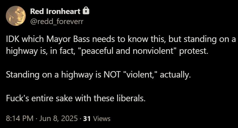 The meme is a tweet from Red Ironheart (a Twitter account) that expresses a sarcastic and humorous response to a news story about a protest on a highway. The text reads: "IDK which Mayor Bass needs to know this, but standing on a highway is, in fact, 'peaceful and nonviolent' protest. Standing on a highway is NOT 'violent,' actually. F*ck's entire [sic] […]". The tweet is likely responding to a news story about a protest on a highway, and the author is making a sarcastic and humorous comment about the situation.