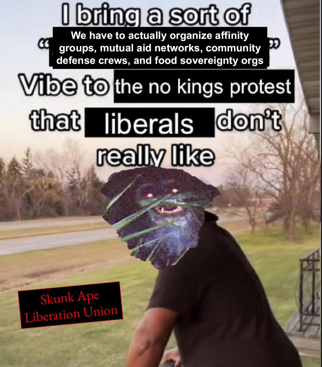 The meme features a person with a distorted, glitchy face, likely a popular internet character. The text above the person reads, "I bring a sort of vibe to the no kings protest that liberals don't really like." The image is overlaid with a quote about the importance of organizing and a call to action, with the text "Skunk Ape Liberation Union" and "Skunk Ape" in the bottom left. The meme is likely meant to be humorous and satirical, poking fun at the idea of a "Skunk Ape" as a symbol of a movement.