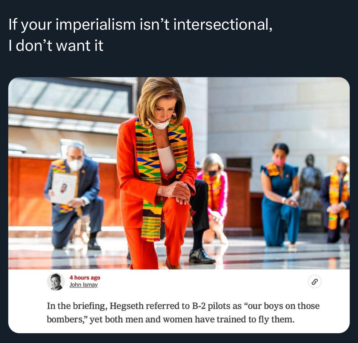 The meme is a humorous image of Nancy Pelosi, the Speaker of the US House of Representatives, kneeling in a room filled with other politicians. The image is captioned with a quote from a news article that says "In the briefing, Hegseth referred to B-2 pilots as 'our boys on the bombers, yet both men and women have trained to fly them.'" The meme is poking fun at the idea that the phrase "our boys on the bombers" is a sexist and outdated term, and that it's being used by a conservative commentator, Hegseth, to describe B-2 pilots, which are typically manned by both men and women.