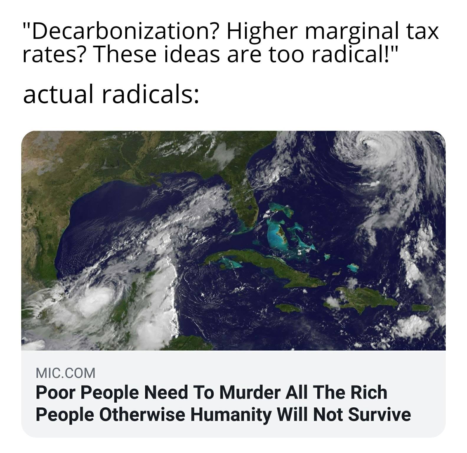 This meme is a satirical commentary on the concept of "decarbonization" and the idea that higher marginal tax rates can be a powerful tool for reducing carbon emissions. The text at the top of the image reads, "Decarbonization? Higher marginal tax rates? These ideas are too radical!" The image below is a satellite photo of the Earth, with the text "Poor people need to murder all the rich people otherwise humanity will not survive" superimposed on it. The image is meant to be humorous and ironic, suggesting that the idea of decarbonization and higher marginal tax rates is so radical that it's like a do- or- die- situation for humanity.