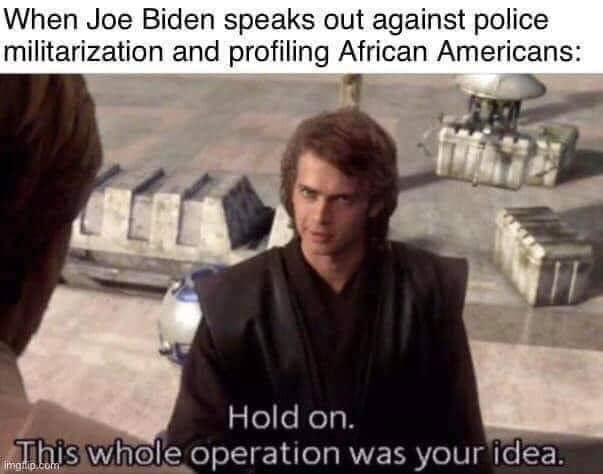 This meme uses a scene from the movie "Star Wars: The Clone Wars" where Anakin Skywalker (Darth Vader) is trying to get the clone soldiers to follow his orders. The image shows Anakin saying "This is the way" as he's trying to convince the soldiers to follow his orders. The meme is a play on this scene, with the text "When Joe Biden speaks out against police militarization and profiling African Americans" at the top, and Anakin's line "This is the way" at the bottom, with the words "This whole operation was your idea" in place of "this is the way". The meme is a commentary on how Biden's actions and words are not actually changing the way of the people who are being targeted by police.