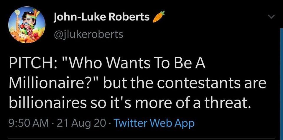 This meme is a Twitter post from a user named John-Luke Roberts. The post is a "PITCH" (short for "pitch" or "pitching" idea) for a TV show or film. The text reads: "PITCH: 'Who Wants To Be A Millionaire?' but the contestants are billionaires so it's more of a threat."