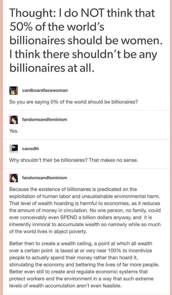 The meme is a response to a statement that 50% of the world's billionaires should be women. The commenters respond with a series of humorous and sarcastic responses, including "So you are saying 0% of the world should be billionaires?" and "Why shouldn't their be billionaires? That makes no sense." The main comment then responds with a long, satirical, and humorous response that argues that the idea of 50% of the world's billionaires being women is not only impossible, but also that the idea of 50% of the world's billionaires being women is not even a good idea. The response argues that the idea of 50% of the world's billionaires being women is not even a good idea, and that it is not even a good idea to have 50% of the world's billionaires being women.