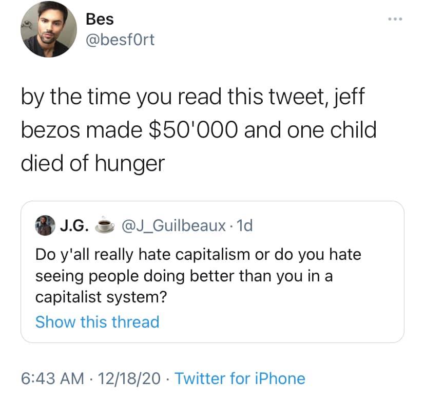 This meme is a humorous response to a tweet about Jeff Bezos' wealth. The original tweet states that Bezos made $50,000,000,000 in one day, but the response is a sarcastic comment that reads "by the time you read this tweet, Jeff Bezos made $50,000,000,000 and a child died of hunger". The response is a darkly humorous commentary on the wealth disparity between Bezos and those in need.
