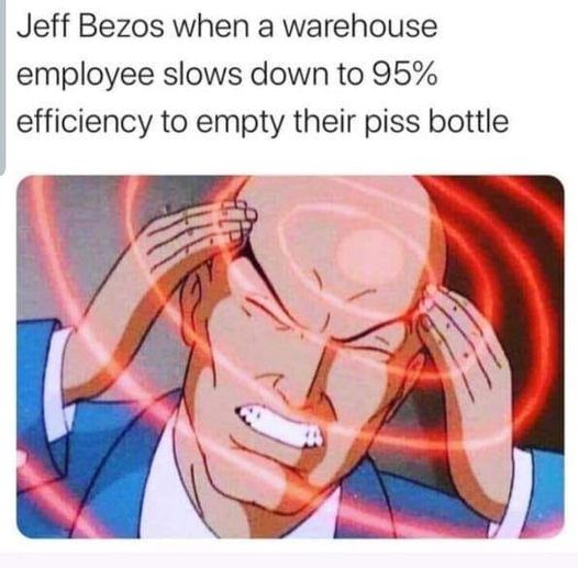 The meme is a humorous image of a cartoon character with a shocked expression, accompanied by the text "Jeff Bezos when a warehouse employee slows down to 95% efficiency to empty their piss bottle". The image is likely a humorous take on a situation where a worker is not working efficiently, and the text is a satirical commentary on the expectation of efficiency in a workplace. The image is meant to be humorous and ironic, rather than a serious commentary on work efficiency.