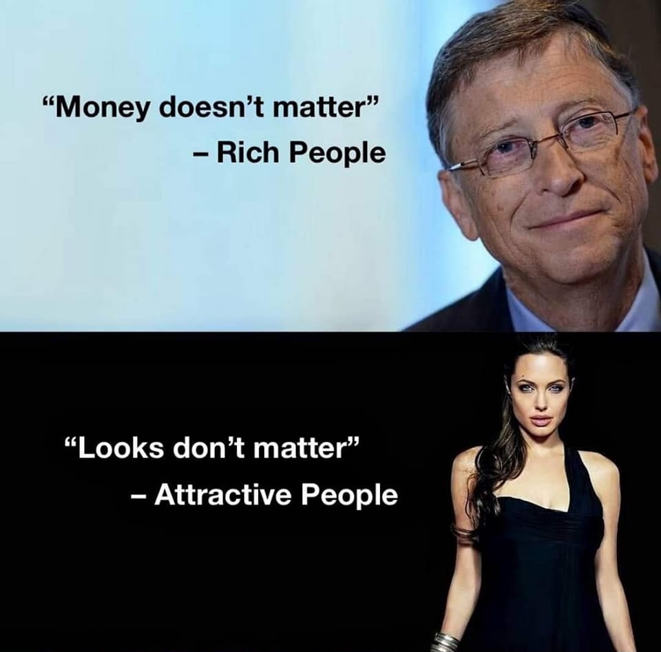 This meme is a humorous comparison between two quotes from different sources. The top quote, "Money doesn't matter," is attributed to "Rich People," implying that this is a quote from a wealthy individual. In contrast, the bottom quote, "Looks don't matter," is attributed to "Attractive People," suggesting that this is a quote from someone who is physically attractive. The meme is likely poking fun at the idea that someone who is attractive would say that looks don't matter, while a wealthy person would say that money doesn't matter.