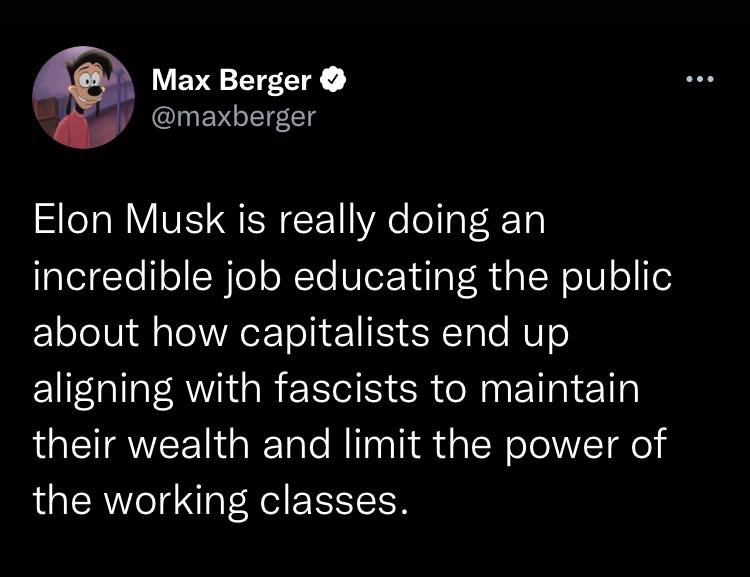 The meme is a tweet from Max Berger, a Twitter user, that expresses a humorous and satirical comparison between Elon Musk's job and a job that would be expected to be done by a person who is very intelligent and very skilled at their job. The tweet reads: "Elon Musk is really doing an incredible job educating the public about how capitalists end up aligning with fascists to maintain their wealth and limit the power of the working class."