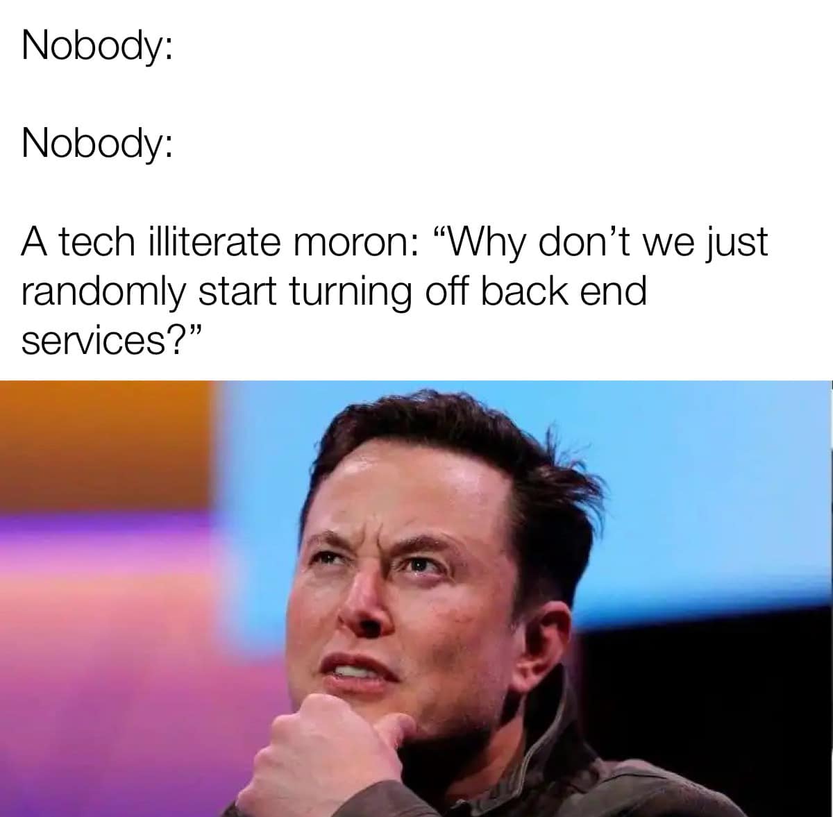 This meme is a humorous exchange between two individuals. The first person, "Nobody," responds to a tech-illiterate person's question about why their device isn't working. The second person, also "Nobody," provides a sarcastic and exaggerated response, calling the person a "tech illiterate moron." The image is a photo of a person looking confused and frustrated, with a caption that reads, "A tech illiterate moron: 'Why don't we just randomly start turning off back end services?'"