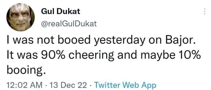 This meme is a tweet from a Twitter user named Gul Dukat (a character from the TV show Star Trek: Deep Space Nine) that reads: "I was not booed yesterday on Deep Space Nine. It was 90% cheering and maybe one booing. Bajor. 10%."