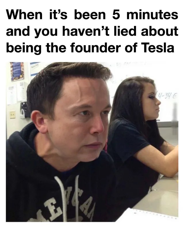 This meme is a humorous image of a man with a shocked expression, accompanied by the text "When it's been 5 minutes and you haven't lied about being the founder of Tesla." The image is meant to poke fun at the idea that someone would try to pass themselves off as a successful entrepreneur, but would quickly be exposed as a liar.