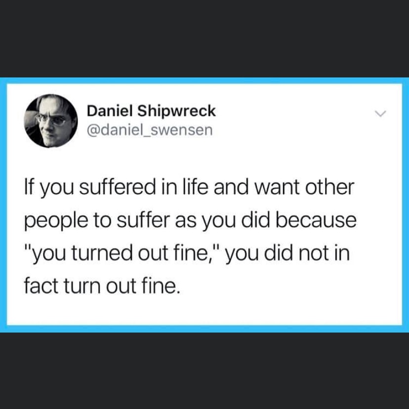 This meme is a humorous commentary on the idea that people often want others to suffer as they have. The text reads: "If you suffered in life and want others to suffer as you did, because 'you turned out fine' and 'you did not in fact turn out fine.'" The tone is tongue-in-cheek, implying that the speaker's life was not as successful as they claimed.