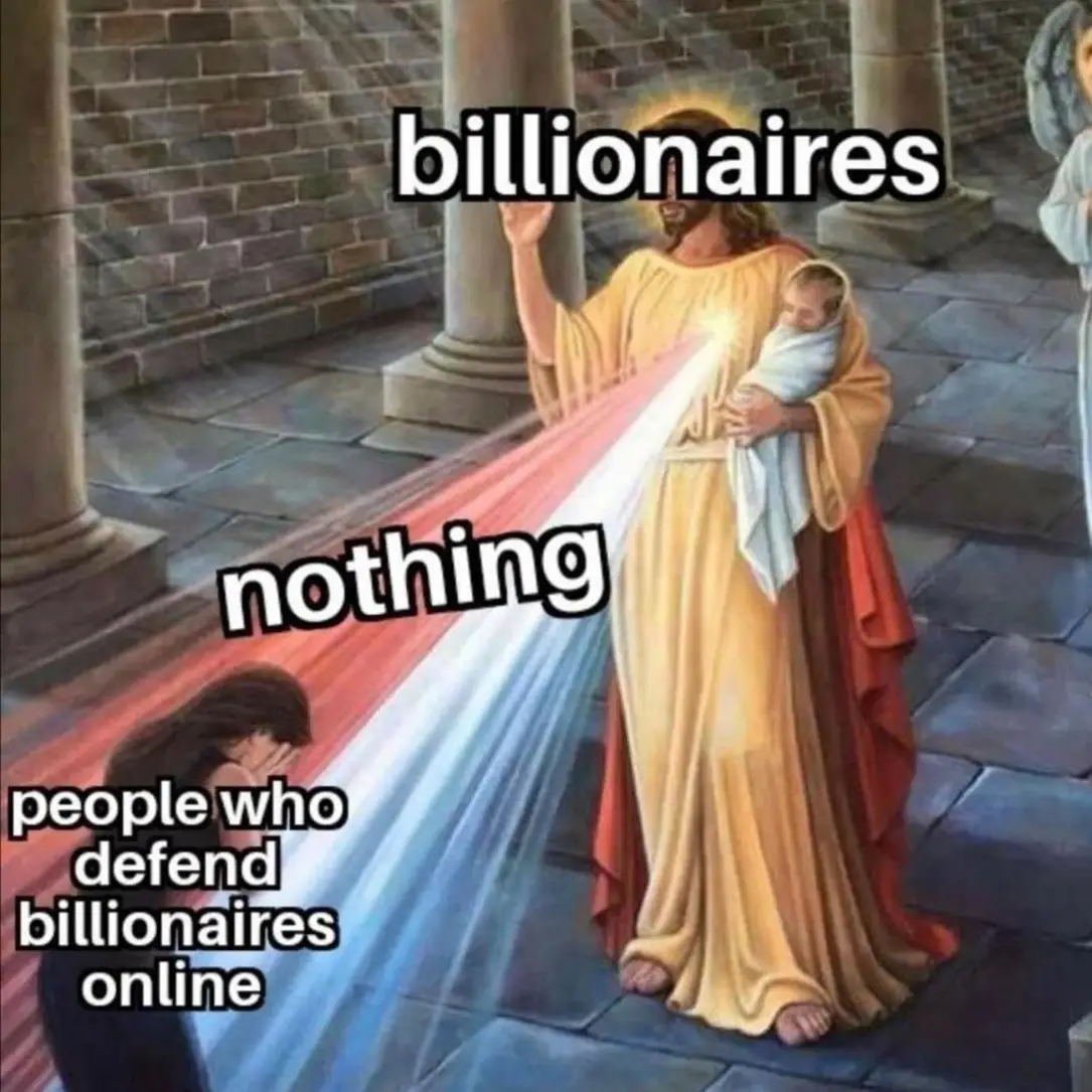 The meme depicts a scene from a classic painting, "The Raising of the Son of the Widow" by James T. C. B. , with the artist's name removed. The image shows Jesus Christ holding a baby and pointing upwards, with a woman kneeling in the foreground. The meme is a play on the original painting's symbolism, replacing the baby with a baby in a diaper and a woman in a red dress. The text in the image reads "Billionaires" at the top, "Nothing" in the middle, and "People who defend billionaires online" at the bottom. The meme is a humorous commentary on the perceived wealth and power of billionaires, and the people who defend them online.