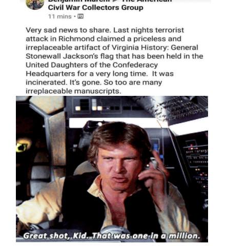 This meme is a screenshot of a Facebook post from a group called "The American Civil War in the 21st Century". The post is a humorous commentary on a news article about a historical artifact being lost. The text reads: "Very sad news to share. Last nights terrorist attack in Richmond claimed a priceless and irreplaceable artifact of Virginia History: General Stonewall Jackson's flag that has been held in the United Daughters of the Confederacy Headquarters for a very long time. It was incinerated. It's gone. So too are many irreplaceable manuscripts." Below the text is an image of a character from the Star Wars franchise, Han Solo, with the quote "Great, shot. Kid. That was one in a million."