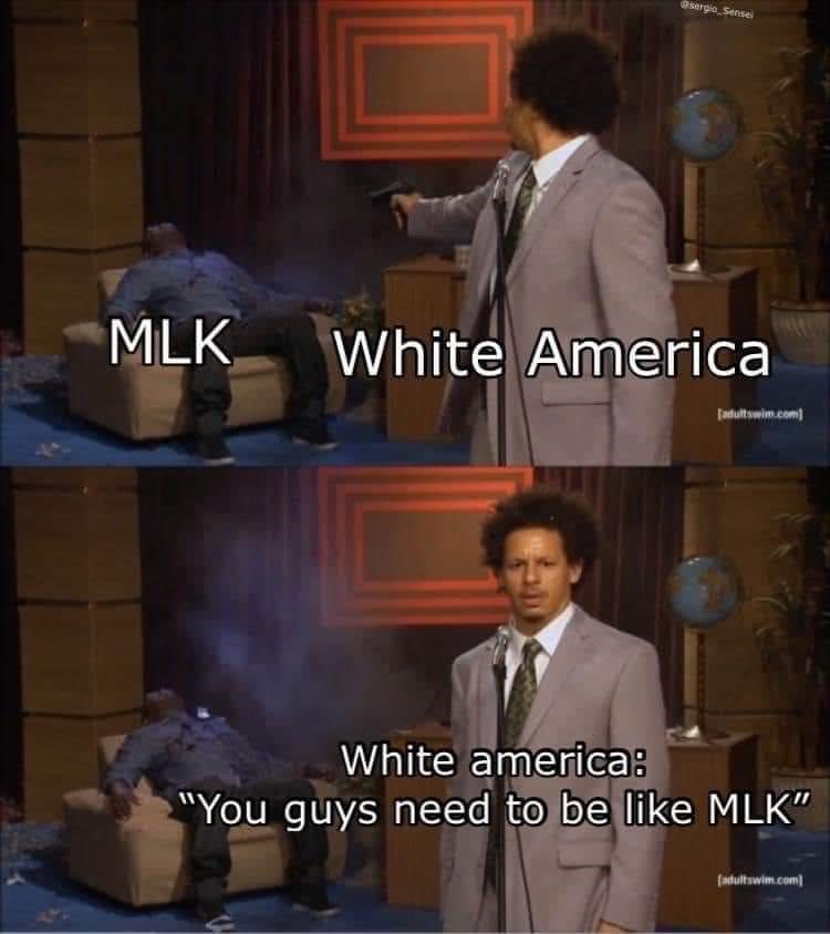 This meme is a humorous commentary on the perceived differences in how people of different racial backgrounds are treated by law enforcement. The image shows a scene from the TV show "Chappelle's Show" where a character is being shot by a police officer. The text "MLK" (Martin Luther King) is written on the character's body, while the text "White America" is written on the police officer. The meme suggests that the police officer is being told to shoot the character, and the text "White America: 'You guys need to be like MLK'" implies that the police officer is being told to be like the late civil rights leader, who was known for his non-violent approach to social justice.