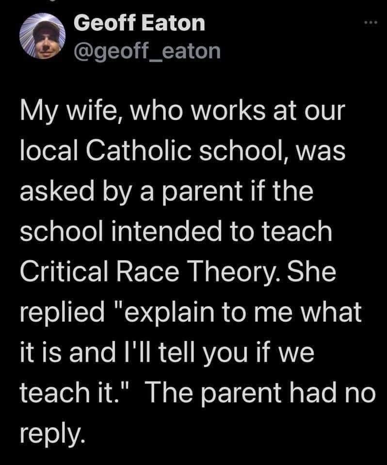The meme is a humorous exchange between a parent and a teacher about teaching Critical Race Theory in a Catholic school. The parent asks the teacher if they will teach the subject, and the teacher responds by saying "I will explain it to you, and then you can explain it to your wife." The meme pokes fun at the idea that the teacher is trying to avoid teaching the subject, and instead wants the parent to explain it to their wife.