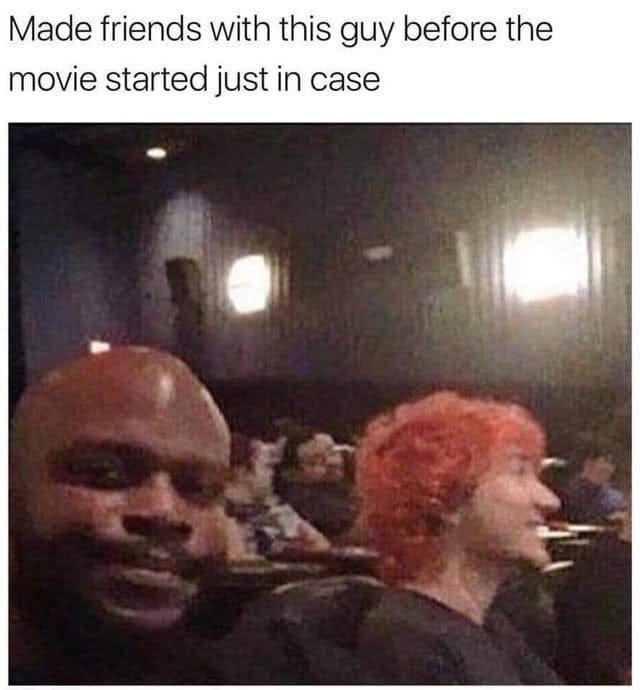This meme is a photo of two people in a movie theater, with one person looking at the camera with a shocked expression. The text above the image reads: "Made friends with this guy before the movie started just in case". The joke is that the person is making a joke about making friends with someone in a movie theater, implying that they're making a joke about being prepared for a bad movie.
