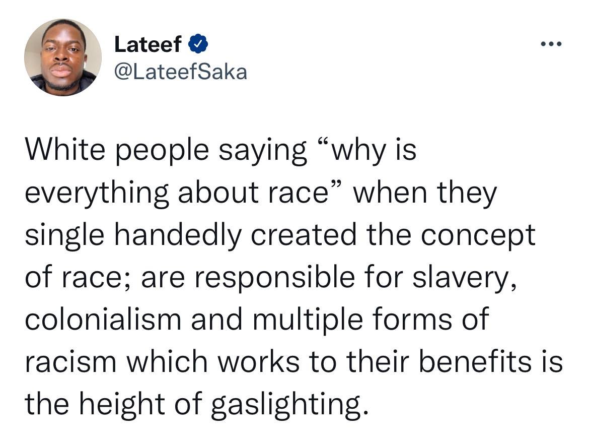 The meme is a humorous commentary on the concept of "white privilege" and the idea that some people are unaware of the historical and systemic nature of racism. The text reads: "White people saying 'why is everything about race' when they single-handedly created the concept of race; are responsible for slavery, colonialism and multiple forms of racism which work to their benefits is the height of gaslighting."