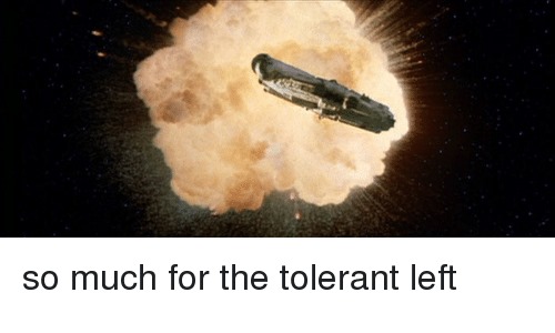 This meme features an image of a spaceship exploding in space, with a trail of debris and flames. The text at the bottom of the image reads "so much for the tolerant left". The image is a humorous commentary on the idea that the "tolerant left" is not as tolerant as they claim to be, and that they are actually quite aggressive and violent.