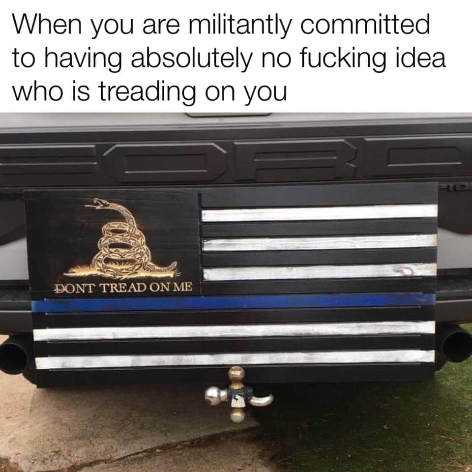 This meme is a humorous commentary on the military's commitment to secrecy. It features a truck with a "Don't Tread on Me" flag, a symbol of American patriotism, but with a twist: the flag has been modified to include a blue line, which represents law enforcement, and the phrase "Don't Tread on Me" has been changed to "Don't Tread on Me (Unless You're a Cop)". The text above the image reads: "When you're militantly committed to having absolutely no idea who is treading on you."