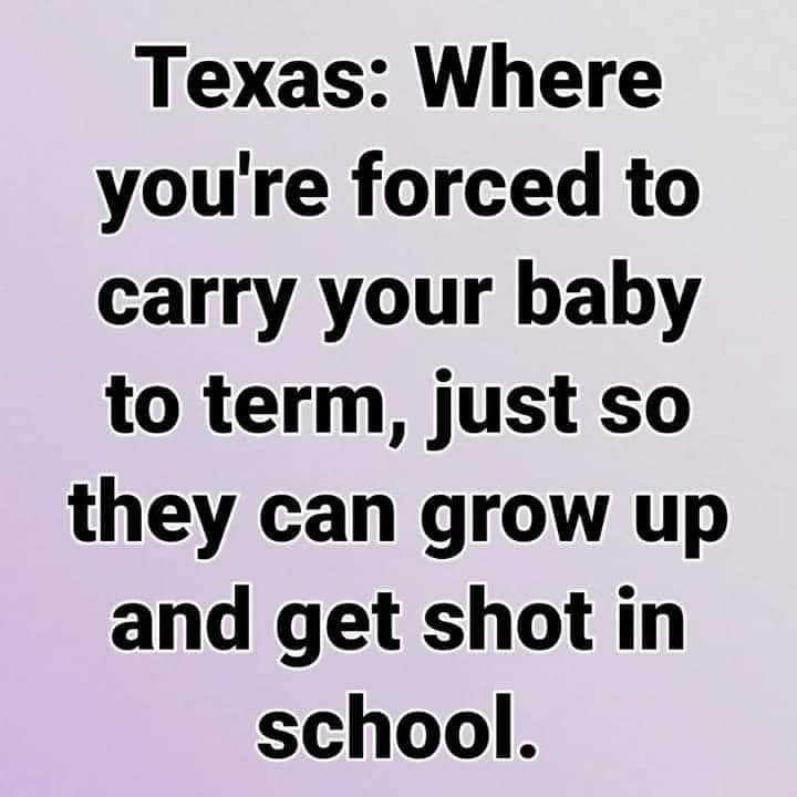 This meme is a humorous commentary on the challenges of parenting in Texas. The text states: "Texas: Where you're forced to carry your baby to term, just so they can grow up and get shot in school." The joke is that the state's "pro-life" stance is ironic, as it allows babies to be born, only to face the risk of gun violence in their education.