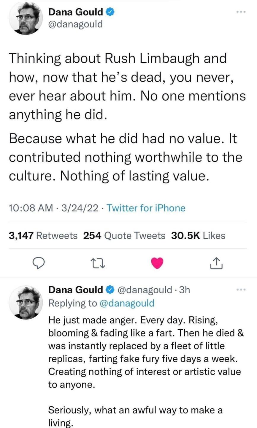 The meme is a tweet by Dana Goul (not Dana Gould) responding to the death of Rush Limbaugh. The tweet is a sarcastic and humorous commentary on the late radio host's legacy. The text reads: "Thinking about Rush Limbaugh and how, now that he's dead, you never hear about him. No one mentions him. Because what he did had no value. It contributed nothing worthwhile to the culture. Nothing of lasting value."