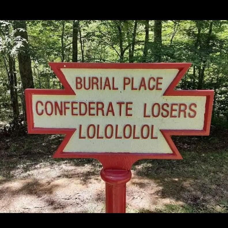 This meme is an image of a Civil War-era sign, but with a humorous twist. The original sign would read "Confederate Cemetery" or something similar, but in this version, the text has been altered to "Confederate Losers LOL" and "Burial Place of Confederate Losers LOL". The sign is a playful way to poke fun at the idea of a "confederate" cemetery, implying that the people buried there were not successful in their efforts.