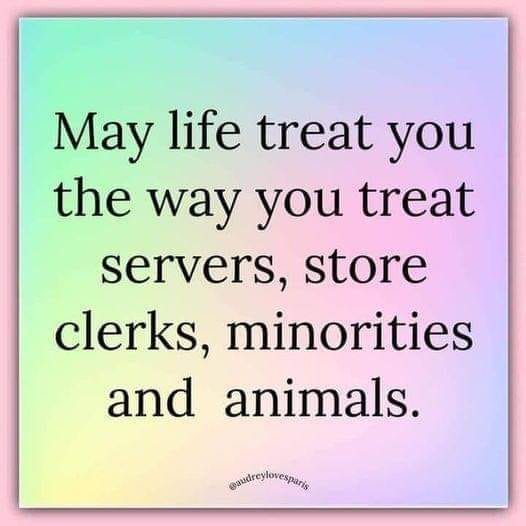 This meme is a humorous commentary on the way people treat others in their daily lives. The text on the image reads, "May life treat you the way you treat servers, store clerks, minorities, and animals." The meme is suggesting that people should be treated with kindness and respect, just as they would treat others in similar situations.