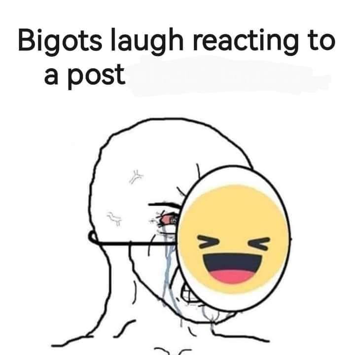 This meme is a humorous representation of a person who is extremely upset or angry, often to the point of tears. The image depicts a person crying with a "laughing" emoji covering their face, implying that they are laughing so hard they're crying. The text "Bigots laugh" is written above the image, suggesting that the person is laughing at something that is likely to be offensive or insensitive.