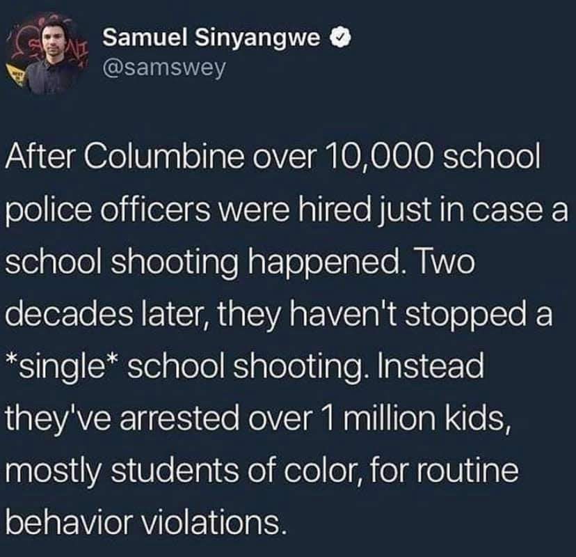 The meme is a humorous commentary on the irony of the police department's hiring of over 10,000 officers in the aftermath of the Columbine High School shooting in 1999. The text states: "After Columbine, over 10,000 school police officers were hired. In the decades since, there have been no mass shootings at schools. Instead, they've arrested over 1 million kids, mostly for being black." The meme highlights the absurdity of the situation, where the increased police presence has led to a disproportionate number of arrests for minor infractions, particularly among students of color.