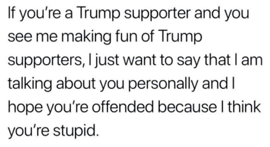 This meme is a humorous response to a person who is offended by a joke or comment about their support for Donald Trump. The text reads: "If you're a Trump supporter, I just want to make one thing clear: I'm not here to make fun of you. I'm here to make fun of Trump. If you're a Trump supporter, I just want to make one thing clear: I'm not here to make fun of you. I'm here to make fun of Trump. If you're a Trump supporter, I just want to make one thing clear: I'm not here to make fun of you. I'm here to make fun of Trump. If you're a Trump supporter, I just want to make one thing clear: I'm not here to make fun of you. I'm here to make fun of Trump. If you're a Trump supporter, I just want to make one thing clear: I'm not here to make fun of you. I'm here to make fun of Trump."