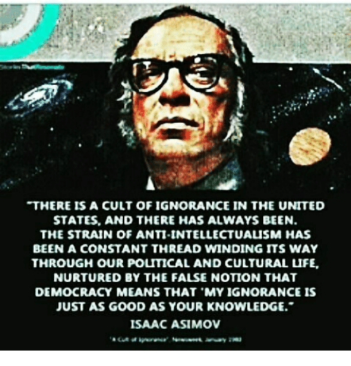 This meme is an image of a man with a serious expression, likely a historical figure or a famous person. The text overlay on the image is a quote from the comedian and writer Isaac Asimov, which reads: "There is a cult of ignorance in the United States and there always has been. The strain of anti-intellectualism has been a constant thread winding its way through our political and cultural life, as we have seen in the years of our life and the years of our life. The strain of anti-intellectualism has been a constant thread winding its way through our political and cultural life, as we have seen in the years of our life and the years of our life. The strain of anti-intellectualism has been a constant thread winding its way through our political and cultural life, as we have seen in the years of our life and the years of our life. The strain of anti-intellectualism has been a constant thread winding its way through our political and cultural life, as we have seen in the years of our life and the years of our life. The strain of anti-intellectualism has been a constant thread winding its way through our political and "  However, it appears that the quote has been truncated and is actually a quote from an article in the New York Times from 1963. The actual quote is "There is a str of anti-intellectualism has been a constant thread winding its way through our political and " and the actual quote is "There is a str of anti-intellectualism has been a constant thread winding its way through our political and "