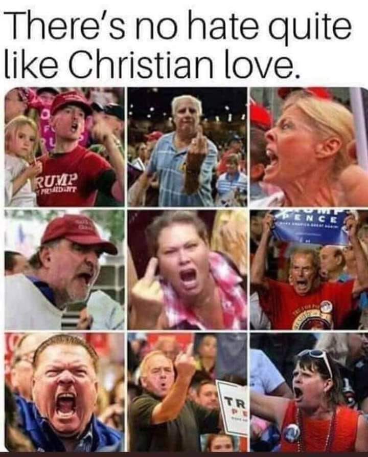 This meme is a collage of photos of people with angry or outraged expressions, with a caption that reads "There's no hate like Christian love". The implication is that the people in the photos are reacting with intense anger or hostility, but the caption suggests that this is actually a sign of Christian love, implying that the people are actually being loving and compassionate, but in a way that is being misinterpreted as anger.