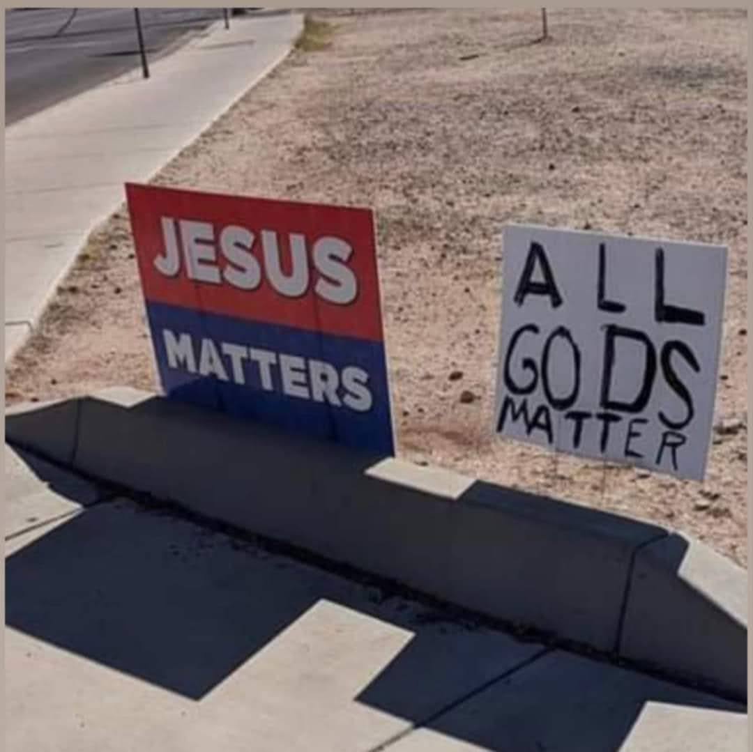 This meme is a humorous image of a protest sign with two different signs placed side by side. The first sign reads "Jesus Matters" in a red and blue color scheme, while the second sign says "All Gods Matter" in a similar style, but with a slightly different font and color. The contrast between the two signs is meant to be humorous and satirical, implying that the second sign is trying to be a clever and humorous alternative to the original sign.
