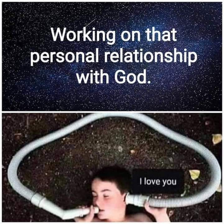 This meme is a humorous take on the concept of a personal relationship with God. The image depicts a person using a hose to communicate with God, with the phrase "I love you" being spoken through the hose. The joke is that the person is using a ridiculous and impractical method to express their love, implying that their relationship with God is not as straightforward or easy to establish.