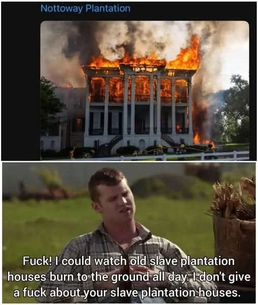 This meme is a humorous and dark take on the infamous Nottoway Plantation house fire. The image shows a burning building with flames engulfing the top floors, and the caption "Nottoway Plantation" is written above it. The meme's text, "I could watch old slave plantation houses burn to the ground all day. I don't give a f*** about your slave plantation," is a sarcastic and irreverent commentary on the history of slavery and the brutal treatment of enslaved people.