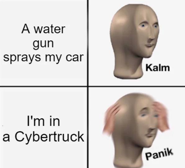 The meme is a humorous comparison between two situations. The top part of the meme says "A water gun sprays my car" and the bottom part says "I'm in a Cybertruck". The meme implies that the situation of a water gun spraying the car is more alarming or intense than being in a Cybertruck, a futuristic electric vehicle known for its unique design.