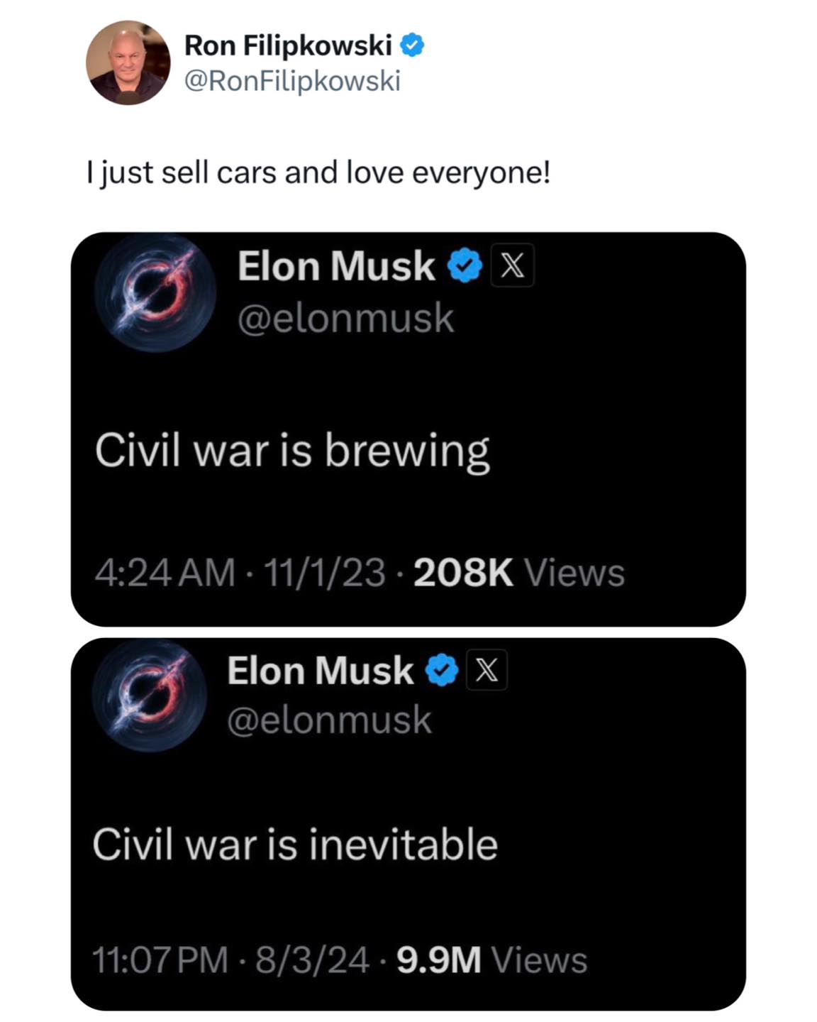 This meme is a screenshot of a Twitter conversation between Elon Musk and Ron Filipkowksi. Elon Musk tweets "Civil war is brewing" and "Civil war is inevitable" in response to Ron Filipkowksi's tweet "I just sold cars and love everyone". The tweets are likely in response to Ron's comment, implying that he is selling cars and loving everyone, but Elon Musk is actually joking and implying that a civil war is brewing or inevitable.