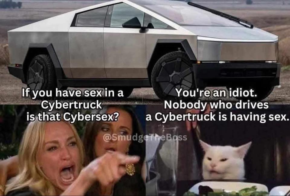 This meme is a play on the Tesla Cybertruck's infamous design, which sparked controversy and ridicule when it was first unveiled. The meme features a photo of the Cybertruck with the text "If you have sex in a Cybertruck is that Cybersex?" and the response "You're an idiot. Nobody who drives a Cybertruck is having sex." The meme is a humorous commentary on the Cybertruck's awkward design and the public's perception of it.