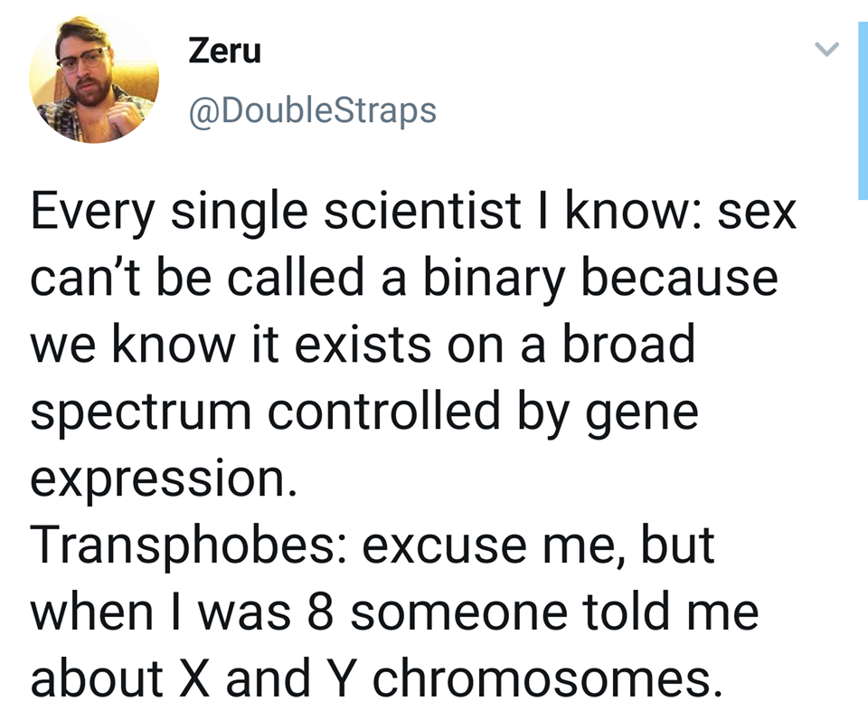 This meme is a humorous exchange between a scientist and a transphobe. The scientist explains that sex isn't determined by genetics, and the transphobe responds with a joke about chromosomes. The text of the meme reads: "Every single scientist I know: sex can't be defined by biology. Transphobe: actually, I have 2 X and 1 Y chromosome."