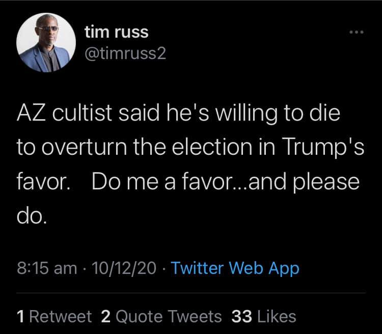 This meme is a screenshot of a tweet from a Twitter user named "Tim" (real name Tim Ryan). The tweet says "AZ cultist said he's willing to die to overthrow the election in Trump's favor. Do me a favor...and please do." The tweet is likely referencing a conspiracy theory or misinformation about the 2020 US presidential election.