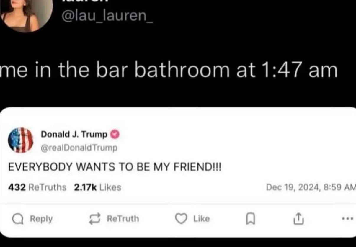 The meme starts with a user claiming they are in a bathroom at 1:47 am, setting up the stage for the famous political figure to post. His verified account then displays his caption reading "EVERYBODY WANTS TO BE MY FR...