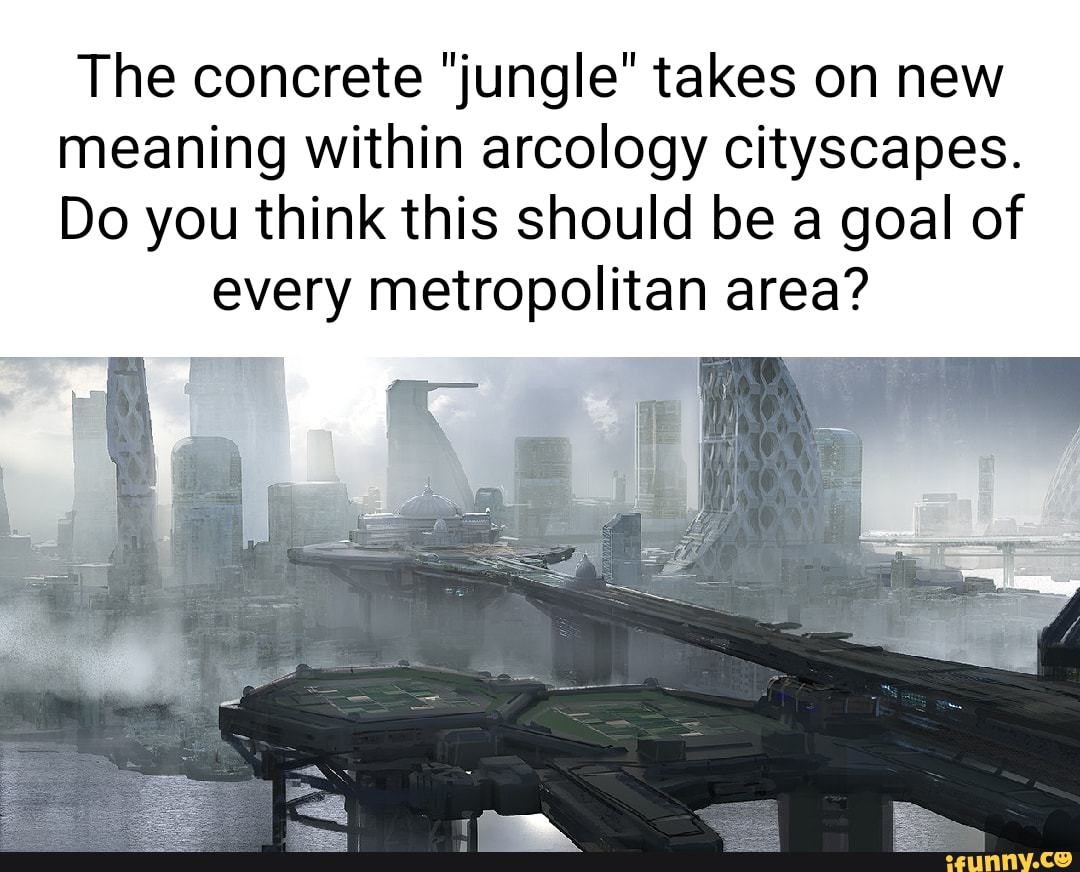 The meme is a humorous commentary on the concept of "jungle" in the context of urban planning and architecture. The image shows a futuristic cityscape with towering skyscrapers and a massive, sprawling metropolis. The text above the image reads: "The concrete 'jungle' takes on new meaning in arcology cityscapes. Do you think this should be a goal of every metropolitan area?"