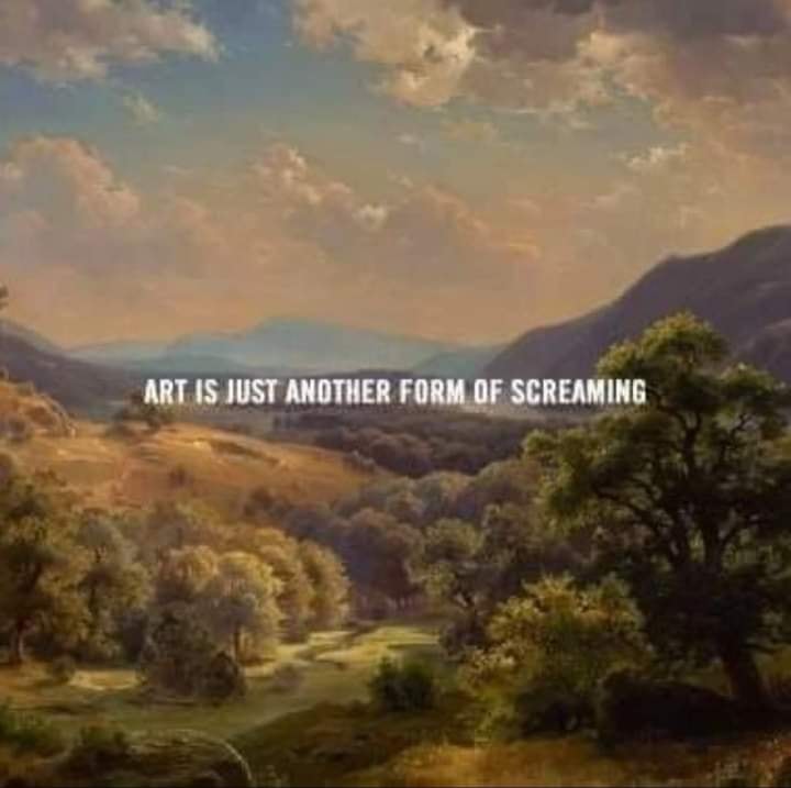 This meme is a humorous image of a beautiful landscape with a serene lake and mountains in the background. The text "Art is just another form of screaming" is superimposed over the image, implying that even the most beautiful and peaceful scenes can be a form of emotional expression or "screaming" from the soul.