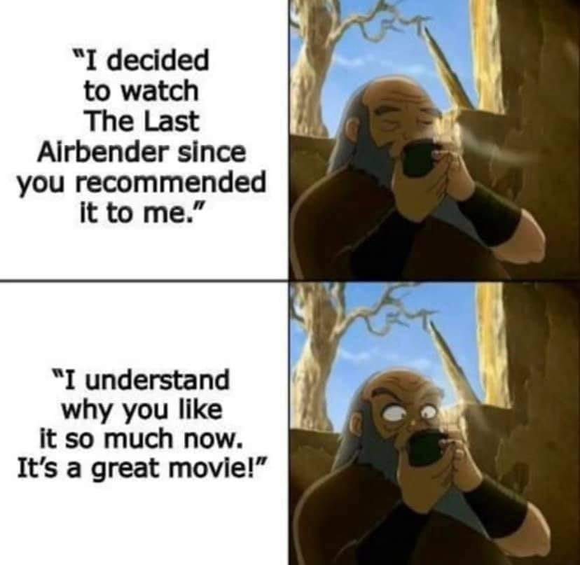 This meme is a humorous exchange between a person who has watched a movie and a friend who has not. The person says, "I just watched The Last Airbender and it's a great movie," to which the friend responds, "I've never seen it, but I've heard it's terrible." The person then says, "I loved it!" and the friend says, "I don't get why you loved it." The person responds, "I'm glad you liked it," and the friend says, "I didn't, I hated it." The person says, "I'm glad you liked it," and the friend says, "I didn't, I hated it." The person says, "I loved it!" and the friend says, "I don't get why you loved it."