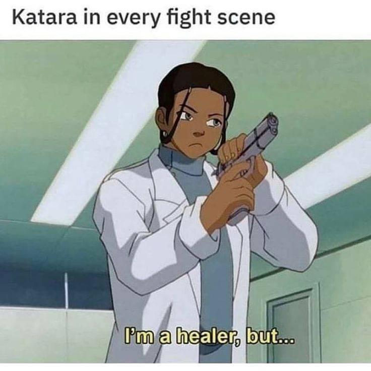 This meme is an image of Katara from the animated series "Avatar: The Last Airbender" holding a gun and looking serious. The text at the top reads "Katara in every fight scene" and at the bottom reads "I'm a healer, but...". The image is a humorous take on the character's usual role as a healer, poking fun at the idea that she's also capable of being a fierce warrior.