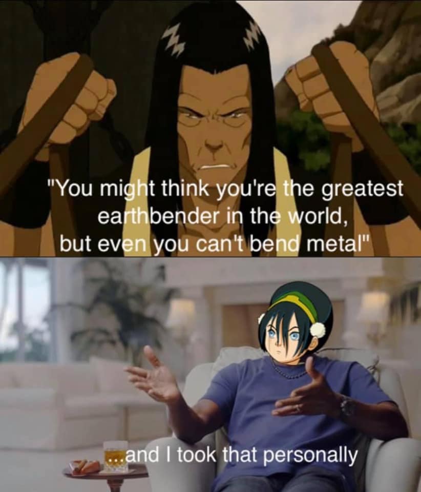 This meme is a humorous comparison between two characters from the TV show "Avatar: The Last Airbender". The top image features a quote from the character Iroh, who says "You are the greatest earthbender in the world, but even you can't bend metal". The bottom image features a character from a different TV show, "The Office", saying "I took that personally". The meme is poking fun at the idea that someone would take a compliment or criticism personally, and the contrast between the two characters and their personalities.
