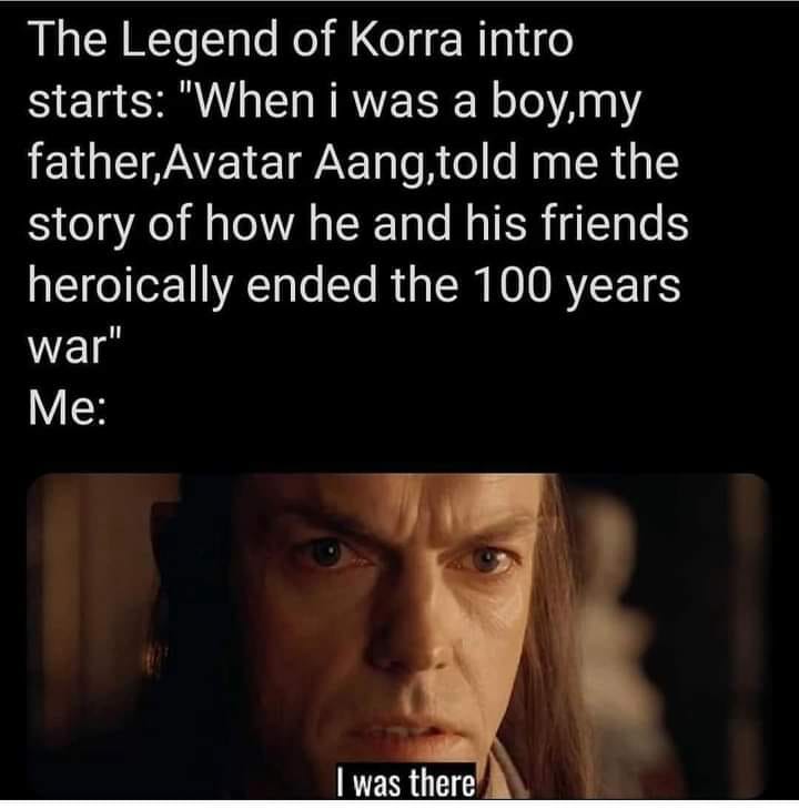 This meme is a humorous comparison between the opening of the book "The Legend of Korra" and the opening of the book "The Legend of Korra". The text at the top reads "The Legend of Korra intro starts: 'When I was a boy, my father, Avatar Aang, told me the story of how he and his friends heroically ended the 100-year war.'" The image below shows a character from the show looking angry and says "I was there".